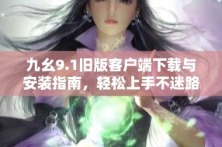 九幺9.1旧版客户端下载与安装指南，轻松上手不迷路