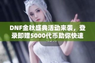 DNF金秋盛典活动来袭，登录即赠5000代币助你快速成长