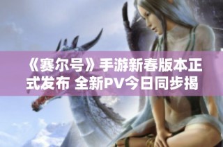 《赛尔号》手游新春版本正式发布 全新PV今日同步揭晓