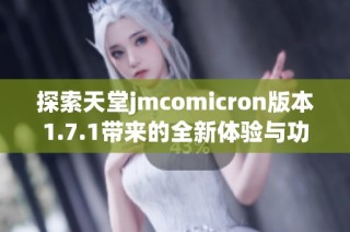 探索天堂jmcomicron版本1.7.1带来的全新体验与功能分析