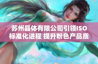 苏州晶体有限公司引领ISO标准化进程 提升粉色产品质量