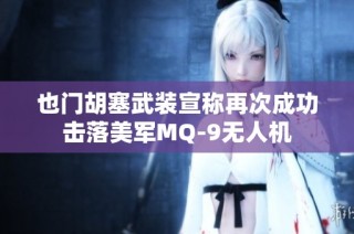 也门胡塞武装宣称再次成功击落美军MQ-9无人机