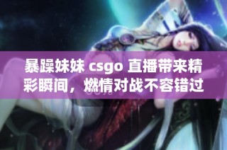 暴躁妹妹 csgo 直播带来精彩瞬间，燃情对战不容错过