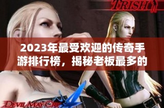 2023年最受欢迎的传奇手游排行榜，揭秘老板最多的游戏推荐