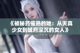 《被秘药催熟的她：从天真少女到城府深沉的女人》