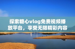 探索糖心vlog免费视频播放平台，享受无限精彩内容