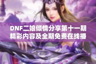 DNF二娘倾情分享第十一期精彩内容及全期免费在线播放指南