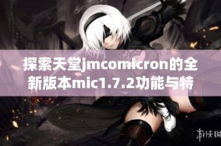 探索天堂jmcomicron的全新版本mic1.7.2功能与特点分析