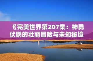 《完美世界第207集：神勇伏鹏的壮丽冒险与未知秘境》