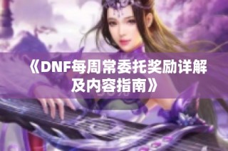 《DNF每周常委托奖励详解及内容指南》