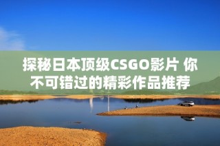 探秘日本顶级CSGO影片 你不可错过的精彩作品推荐