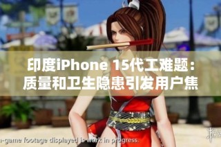 印度iPhone 15代工难题：质量和卫生隐患引发用户焦虑