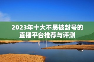 2023年十大不易被封号的直播平台推荐与评测