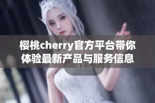 樱桃cherry官方平台带你体验最新产品与服务信息