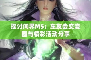 探讨问界M5：车友会交流圈与精彩活动分享