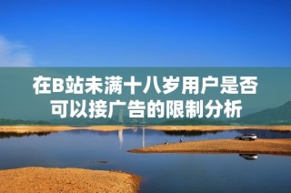 在B站未满十八岁用户是否可以接广告的限制分析