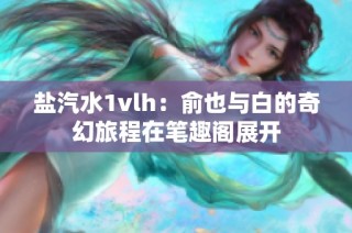 盐汽水1vlh：俞也与白的奇幻旅程在笔趣阁展开