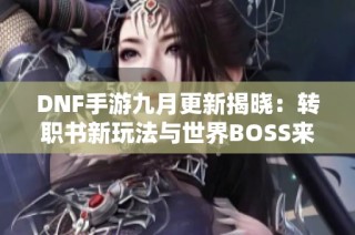 DNF手游九月更新揭晓：转职书新玩法与世界BOSS来袭