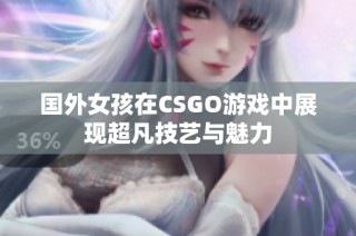 国外女孩在CSGO游戏中展现超凡技艺与魅力