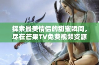 探索最美情侣的甜蜜瞬间，尽在芒果TV免费视频资源分享