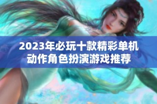 2023年必玩十款精彩单机动作角色扮演游戏推荐