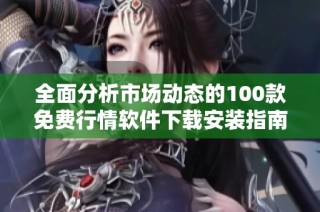 全面分析市场动态的100款免费行情软件下载安装指南