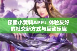 探索小黄鸭APP：体验友好的社交新方式与互动乐趣