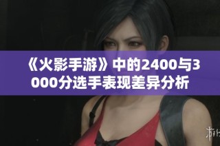 《火影手游》中的2400与3000分选手表现差异分析