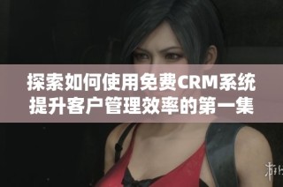 探索如何使用免费CRM系统提升客户管理效率的第一集