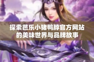 探索芭乐小猪鸭脖官方网站的美味世界与品牌故事