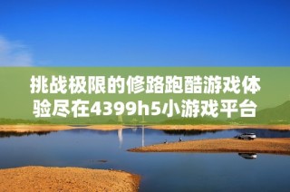 挑战极限的修路跑酷游戏体验尽在4399h5小游戏平台