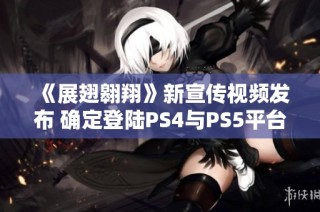 《展翅翱翔》新宣传视频发布 确定登陆PS4与PS5平台