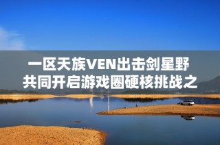 一区天族VEN出击剑星野 共同开启游戏圈硬核挑战之旅