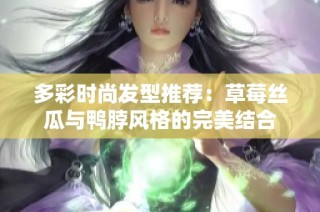 多彩时尚发型推荐：草莓丝瓜与鸭脖风格的完美结合