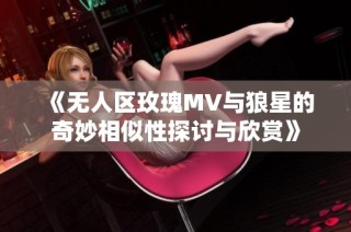 《无人区玫瑰MV与狼星的奇妙相似性探讨与欣赏》