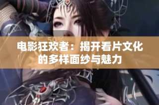 电影狂欢者：揭开看片文化的多样面纱与魅力