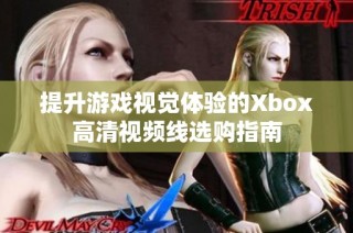 提升游戏视觉体验的Xbox高清视频线选购指南