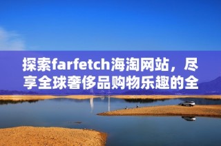 探索farfetch海淘网站，尽享全球奢侈品购物乐趣的全新体验