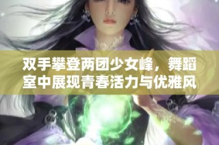 双手攀登两团少女峰，舞蹈室中展现青春活力与优雅风采