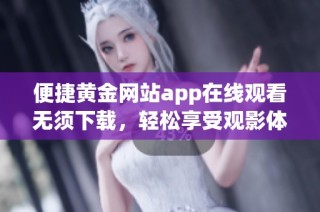 便捷黄金网站app在线观看无须下载，轻松享受观影体验