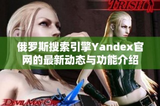 俄罗斯搜索引擎Yandex官网的最新动态与功能介绍