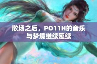 散场之后，PO11H的音乐与梦境继续延续