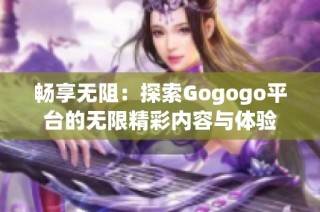 畅享无阻：探索Gogogo平台的无限精彩内容与体验