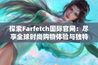 探索Farfetch国际官网：尽享全球时尚购物体验与独特发现