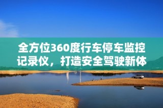 全方位360度行车停车监控记录仪，打造安全驾驶新体验