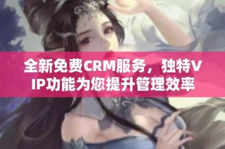 全新免费CRM服务，独特VIP功能为您提升管理效率