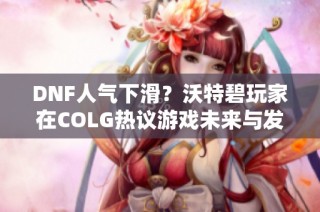 DNF人气下滑？沃特碧玩家在COLG热议游戏未来与发展