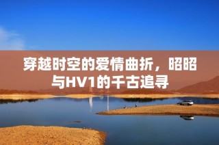 穿越时空的爱情曲折，昭昭与HV1的千古追寻