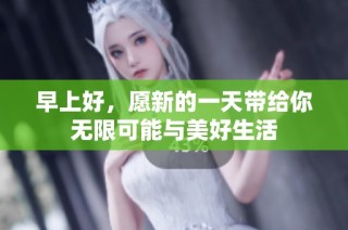 早上好，愿新的一天带给你无限可能与美好生活