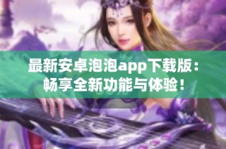 最新安卓泡泡app下载版：畅享全新功能与体验！